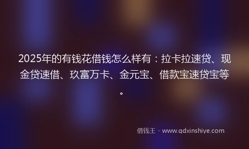2025年的有钱花借钱怎么样有：拉卡拉速贷、现金贷速借、玖富万卡、金元宝、借款宝速贷宝等。