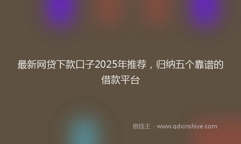最新网贷下款口子2025年推荐，归纳五个靠谱的借款平台