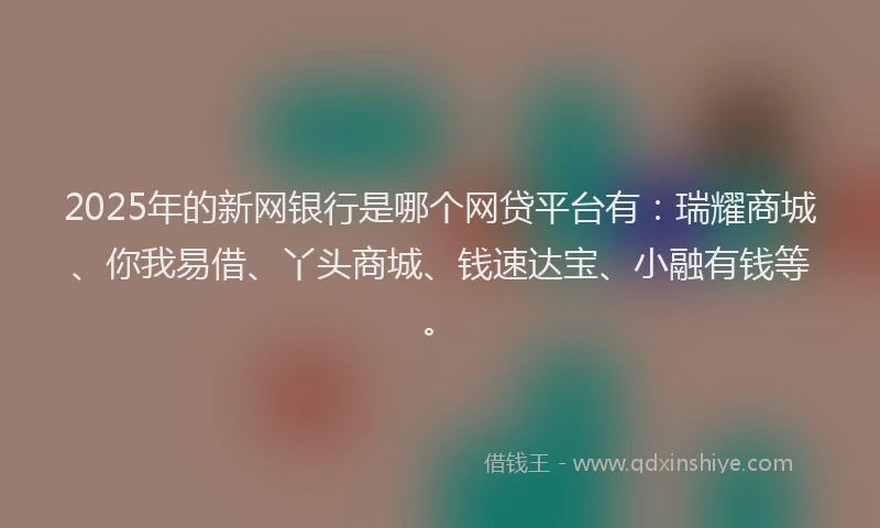 2025年的新网银行是哪个网贷平台有：瑞耀商城、你我易借、丫头商城、钱速达宝、小融有钱等。