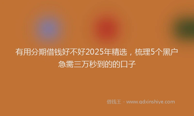 有用分期借钱好不好2025年精选，梳理5个黑户急需三万秒到的的口子
