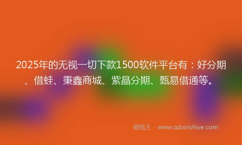 2025年的无视一切下款1500软件平台有：好分期、借蛙、秉鑫商城、紫晶分期、甄易借通等。