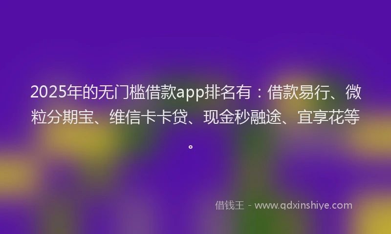 2025年的无门槛借款app排名有：借款易行、微粒分期宝、维信卡卡贷、现金秒融途、宜享花等。