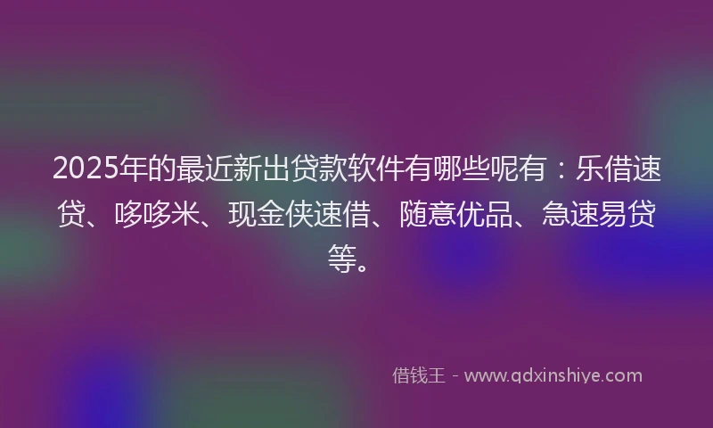 2025年的最近新出贷款软件有哪些呢有：乐借速贷、哆哆米、现金侠速借、随意优品、急速易贷等。