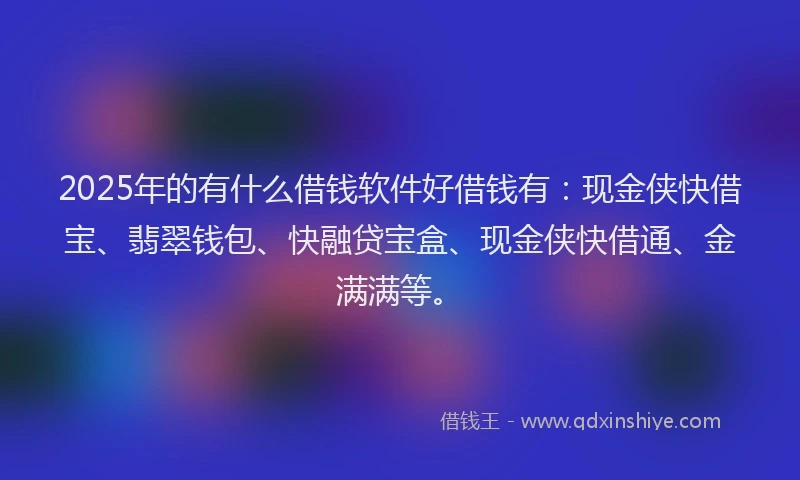 2025年的有什么借钱软件好借钱有：现金侠快借宝、翡翠钱包、快融贷宝盒、现金侠快借通、金满满等。