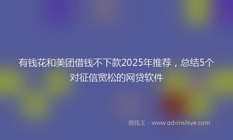 有钱花和美团借钱不下款2025年推荐，总结5个对征信宽松的网贷软件