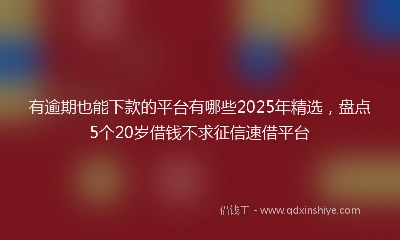 有逾期也能下款的平台有哪些2025年精选，盘点5个20岁借钱不求征信速借平台