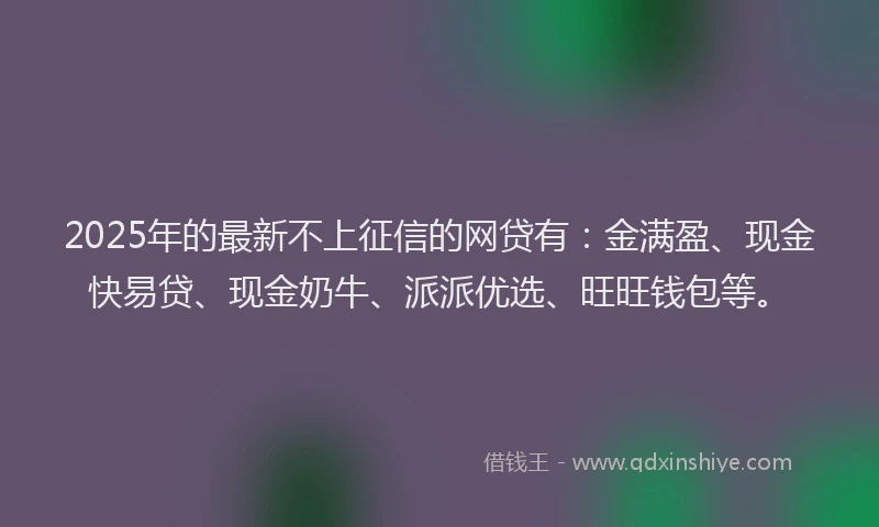 2025年的最新不上征信的网贷有：金满盈、现金快易贷、现金奶牛、派派优选、旺旺钱包等。