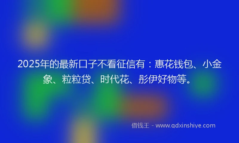 2025年的最新口子不看征信有：惠花钱包、小金象、粒粒贷、时代花、彤伊好物等。