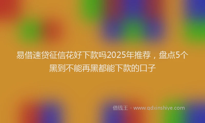 易借速贷征信花好下款吗2025年推荐，盘点5个黑到不能再黑都能下款的口子