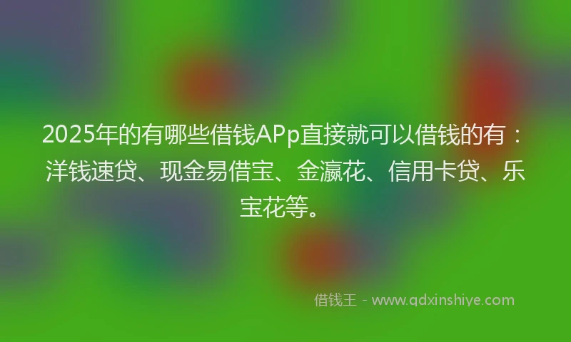 2025年的有哪些借钱APp直接就可以借钱的有：洋钱速贷、现金易借宝、金瀛花、信用卡贷、乐宝花等。