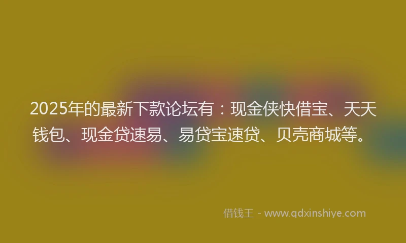 2025年的最新下款论坛有：现金侠快借宝、天天钱包、现金贷速易、易贷宝速贷、贝壳商城等。