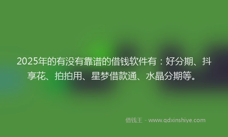 2025年的有没有靠谱的借钱软件有：好分期、抖享花、拍拍用、星梦借款通、水晶分期等。