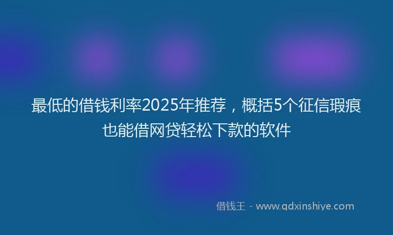 最低的借钱利率2025年推荐，概括5个征信瑕疵也能借网贷轻松下款的软件