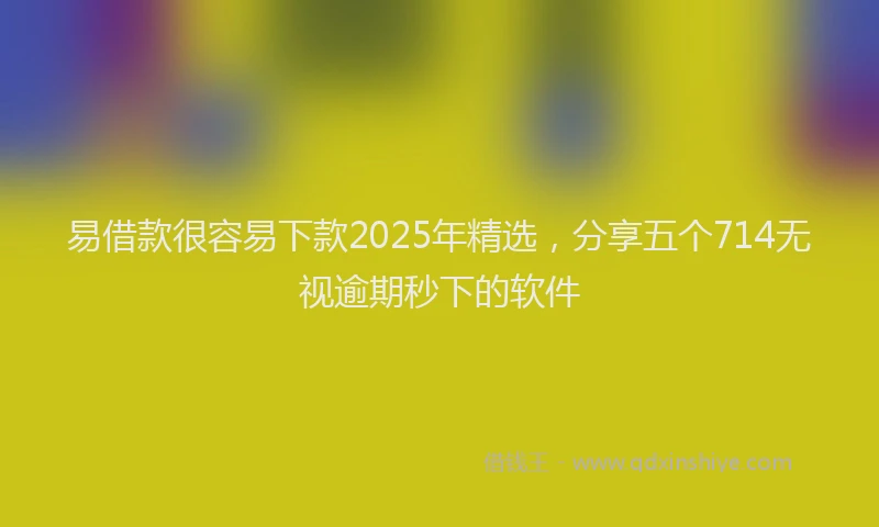 易借款很容易下款2025年精选，分享五个714无视逾期秒下的软件