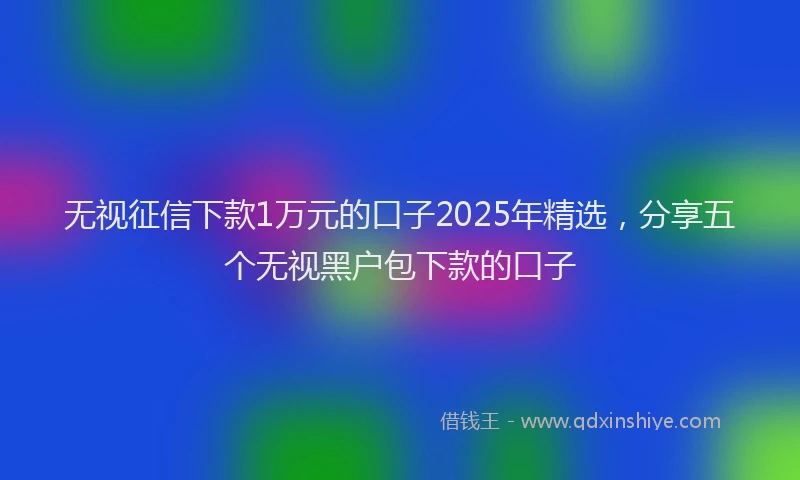 无视征信下款1万元的口子2025年精选，分享五个无视黑户包下款的口子