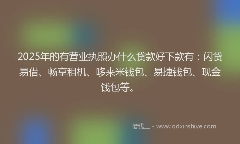 2025年的有营业执照办什么贷款好下款有：闪贷易借、畅享租机、哆来米钱包、易捷钱包、现金钱包等。