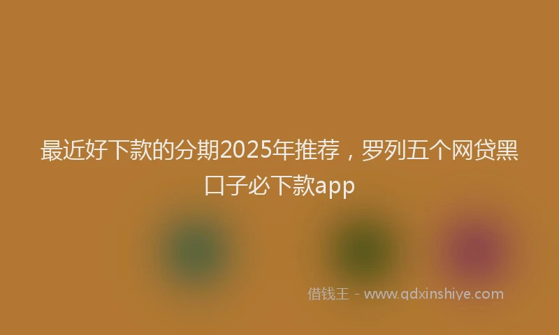 最近好下款的分期2025年推荐，罗列五个网贷黑口子必下款app