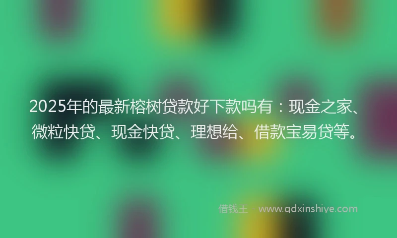 2025年的最新榕树贷款好下款吗有：现金之家、微粒快贷、现金快贷、理想给、借款宝易贷等。