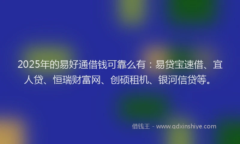 2025年的易好通借钱可靠么有：易贷宝速借、宜人贷、恒瑞财富网、创硕租机、银河信贷等。