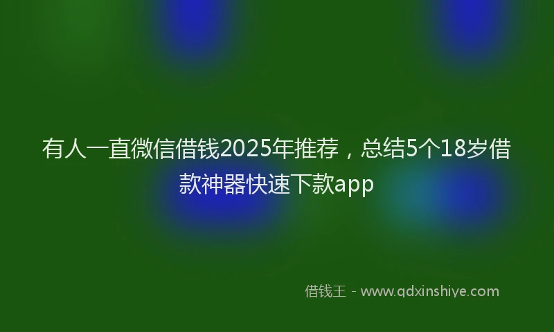 有人一直微信借钱2025年推荐，总结5个18岁借款神器快速下款app