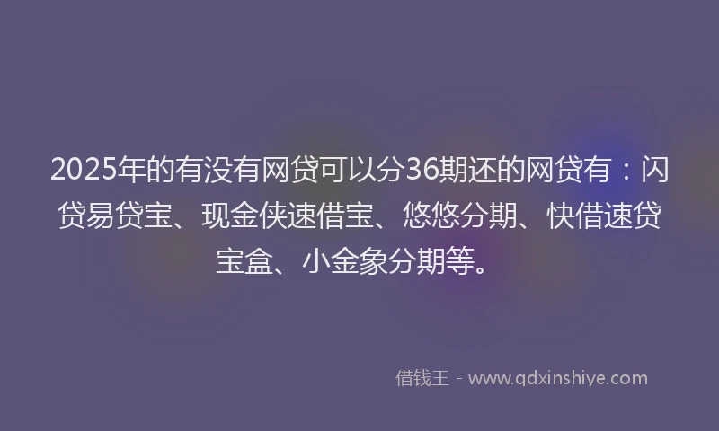 2025年的有没有网贷可以分36期还的网贷有：闪贷易贷宝、现金侠速借宝、悠悠分期、快借速贷宝盒、小金象分期等。