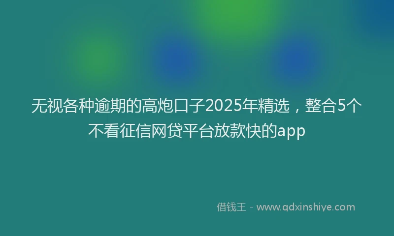 无视各种逾期的高炮口子2025年精选，整合5个不看征信网贷平台放款快的app