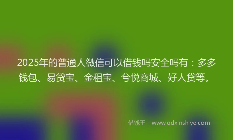 2025年的普通人微信可以借钱吗安全吗有：多多钱包、易贷宝、金租宝、兮悦商城、好人贷等。