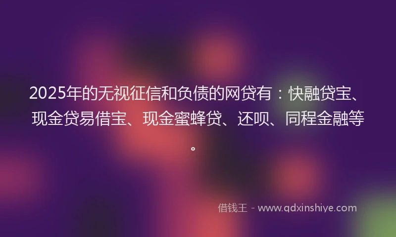 2025年的无视征信和负债的网贷有：快融贷宝、现金贷易借宝、现金蜜蜂贷、还呗、同程金融等。