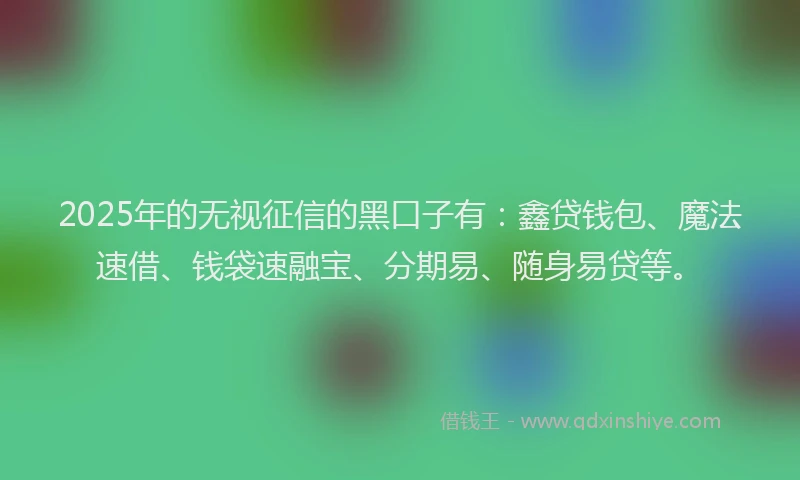 2025年的无视征信的黑口子有：鑫贷钱包、魔法速借、钱袋速融宝、分期易、随身易贷等。