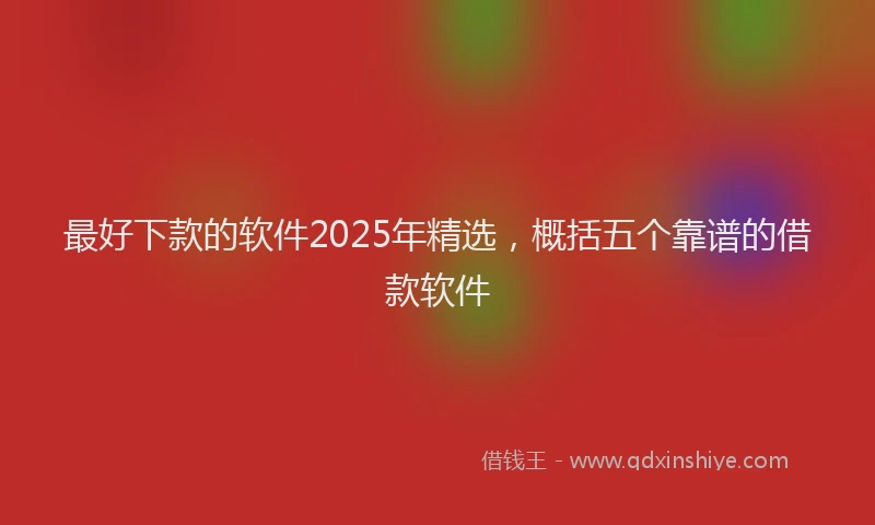 最好下款的软件2025年精选，概括五个靠谱的借款软件