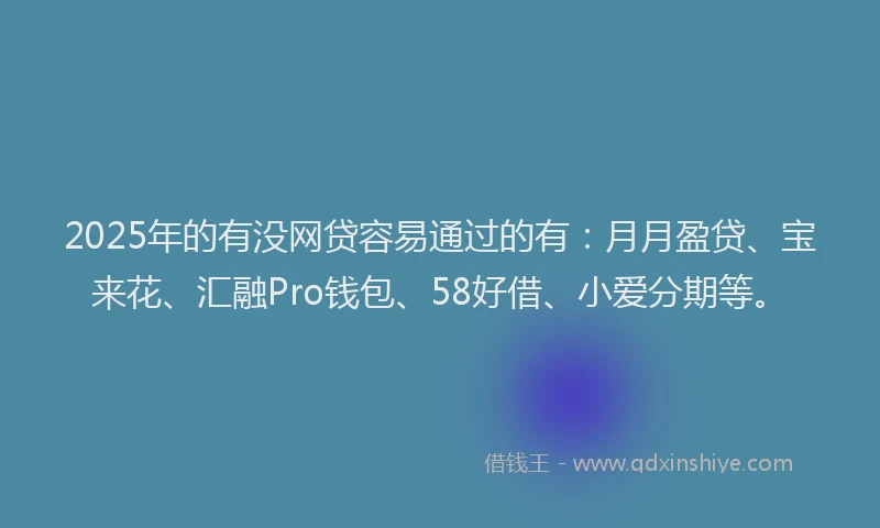 2025年的有没网贷容易通过的有：月月盈贷、宝来花、汇融Pro钱包、58好借、小爱分期等。