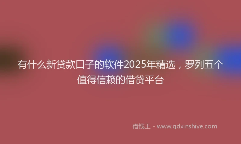有什么新贷款口子的软件2025年精选，罗列五个值得信赖的借贷平台