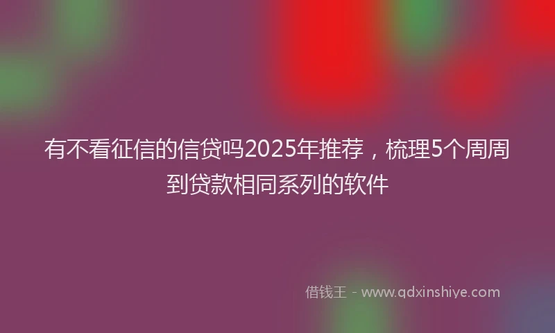 有不看征信的信贷吗2025年推荐，梳理5个周周到贷款相同系列的软件