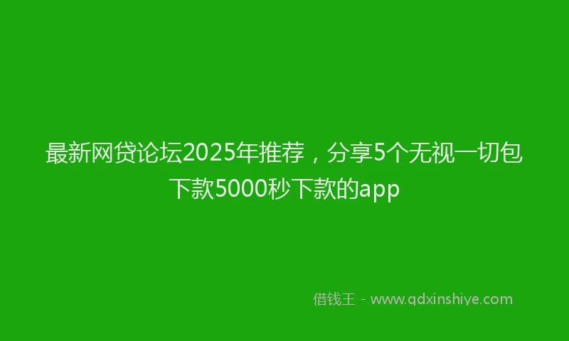 最新网贷论坛2025年推荐，分享5个无视一切包下款5000秒下款的app