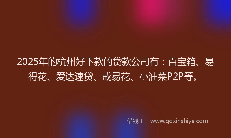 2025年的杭州好下款的贷款公司有：百宝箱、易得花、爱达速贷、戒易花、小油菜P2P等。