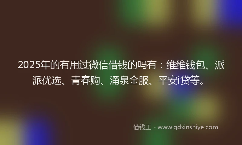 2025年的有用过微信借钱的吗有：维维钱包、派派优选、青春购、涌泉金服、平安i贷等。