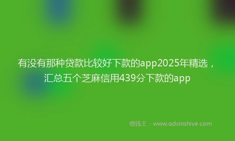 有没有那种贷款比较好下款的app2025年精选，汇总五个芝麻信用439分下款的app