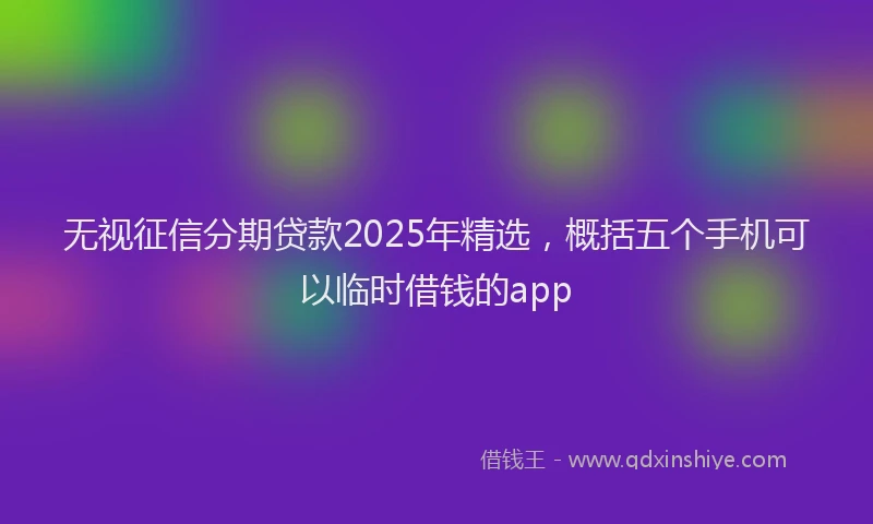 无视征信分期贷款2025年精选，概括五个手机可以临时借钱的app