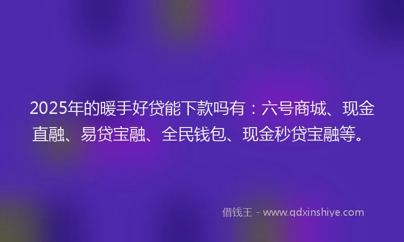 2025年的暖手好贷能下款吗有：六号商城、现金直融、易贷宝融、全民钱包、现金秒贷宝融等。