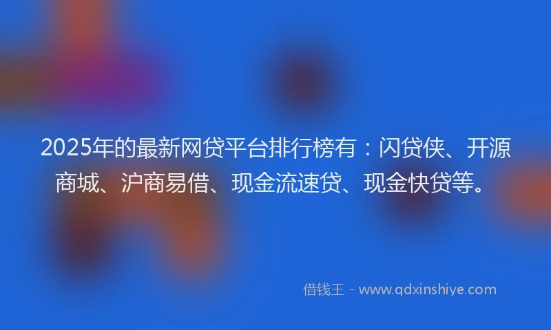 2025年的最新网贷平台排行榜有：闪贷侠、开源商城、沪商易借、现金流速贷、现金快贷等。