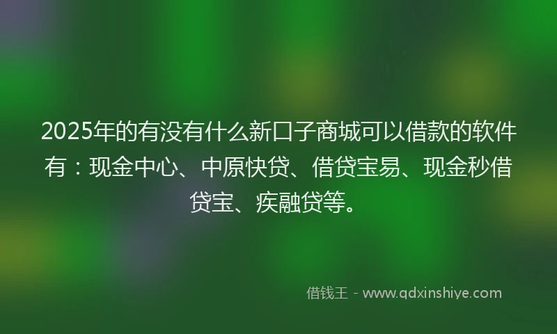 2025年的有没有什么新口子商城可以借款的软件有：现金中心、中原快贷、借贷宝易、现金秒借贷宝、疾融贷等。