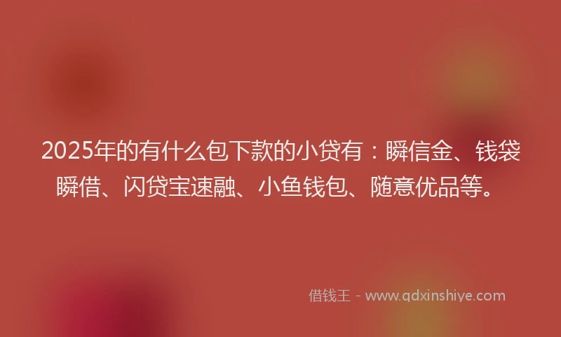 2025年的有什么包下款的小贷有：瞬信金、钱袋瞬借、闪贷宝速融、小鱼钱包、随意优品等。