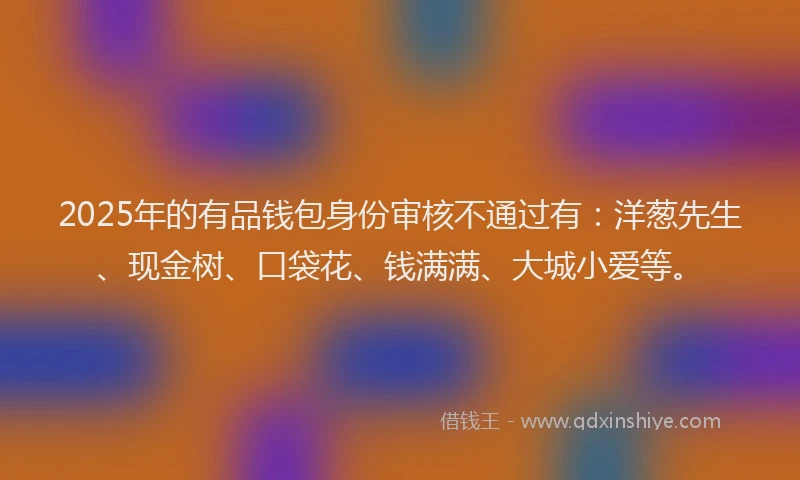 2025年的有品钱包身份审核不通过有：洋葱先生、现金树、口袋花、钱满满、大城小爱等。