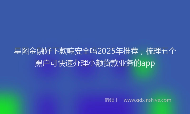 星图金融好下款嘛安全吗2025年推荐，梳理五个黑户可快速办理小额贷款业务的app