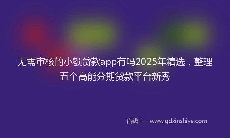 无需审核的小额贷款app有吗2025年精选，整理五个高能分期贷款平台新秀