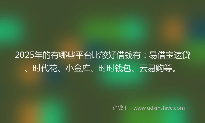 2025年的有哪些平台比较好借钱有：易借宝速贷、时代花、小金库、时时钱包、云易购等。