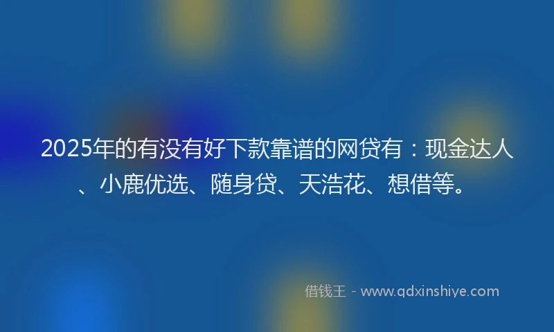 2025年的有没有好下款靠谱的网贷有：现金达人、小鹿优选、随身贷、天浩花、想借等。