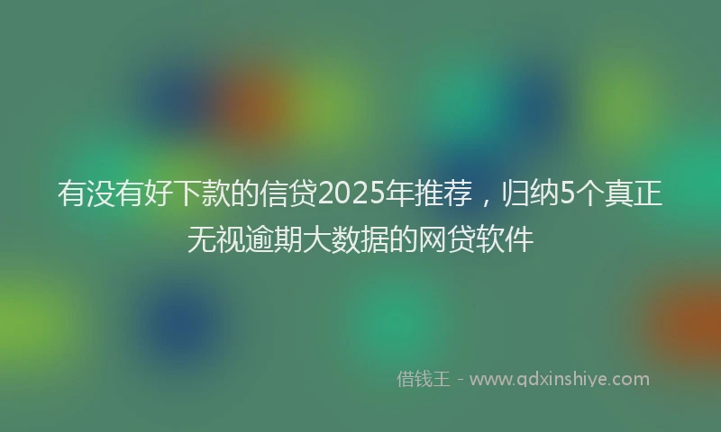 有没有好下款的信贷2025年推荐，归纳5个真正无视逾期大数据的网贷软件