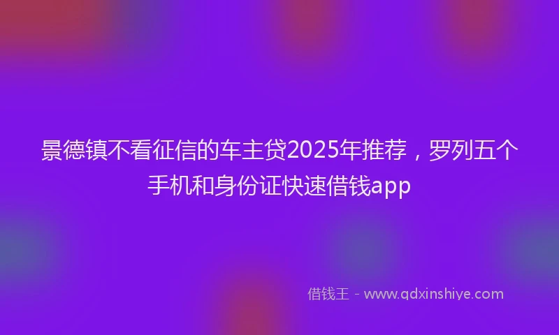 景德镇不看征信的车主贷2025年推荐，罗列五个手机和身份证快速借钱app