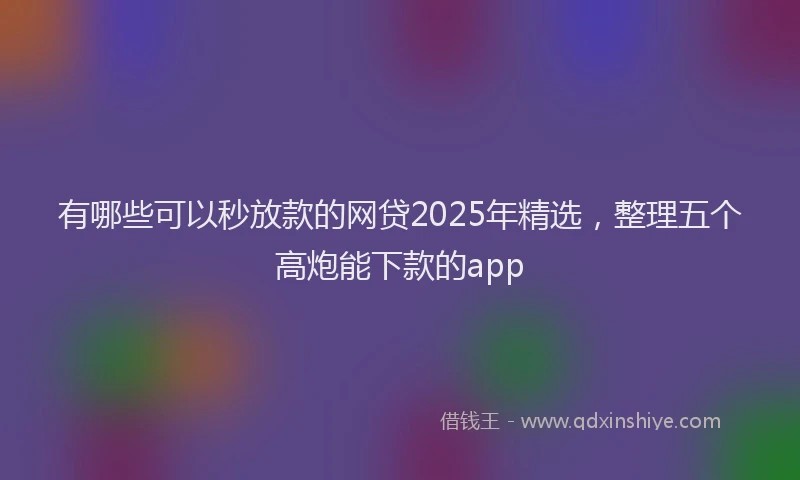 有哪些可以秒放款的网贷2025年精选，整理五个高炮能下款的app
